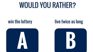 live twice as longwin the lottery
A B
WOULD YOU RATHER?
 