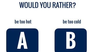 be too coldbe too hot
A B
WOULD YOU RATHER?
 