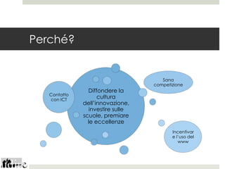Perché?


                                      Sana
                                   competizione
                Diffondere la
   Contatto
   con ICT
                    cultura
              dell’innovazione,
                 investire sulle
              scuole, premiare
                le eccellenze
                                          Incentivar
                                          e l’uso del
                                             www
 