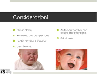 Considerazioni

 Non in classe                   Aiuto per i bambini con
                                   disturbi dell’attenzione
 Resistenza alla competizione
                                  Entusiasmo
 Poche classi I e II primaria

 Uso “limitato”
 