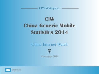 Copyright 
© 
2014 
All 
rights 
reserved CIW 
CIW Whitepaper 
CIW 
China Generic Mobile 
Statistics 2014 
China Internet Watch 
November 2014 
 