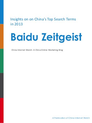 Insights on on China's Top Search Terms
in 2013

Baidu Zeitgeist
China Internet Watch: A China Online Marketing Blog

A Publication of China Internet Watch

 