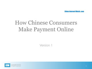 Copyright © 2013
All rights reservedCIW
China Internet Watch .com
How Chinese Consumers
Make Payment Online
Version 1
1
 