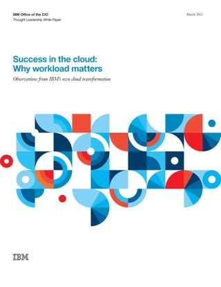 IBM Office of the CIO
Thought Leadership White Paper
March 2012
Success in the cloud:
Why workload matters
Observations from IBM’s own cloud transformation
 
