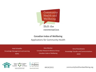 Heidi Schaeffer
Knowledge Management and Learning
AOHC
Canadian Index of Wellbeing
Applications for Community Health
Anna Piszczkiewicz
Knowledge Transfer and Communications
AOHC
Gary Machan
Canadian Research Advisory Group
Canadian Index of Wellbeing
communityhealthandwellbeing.org#ACAC2015
 