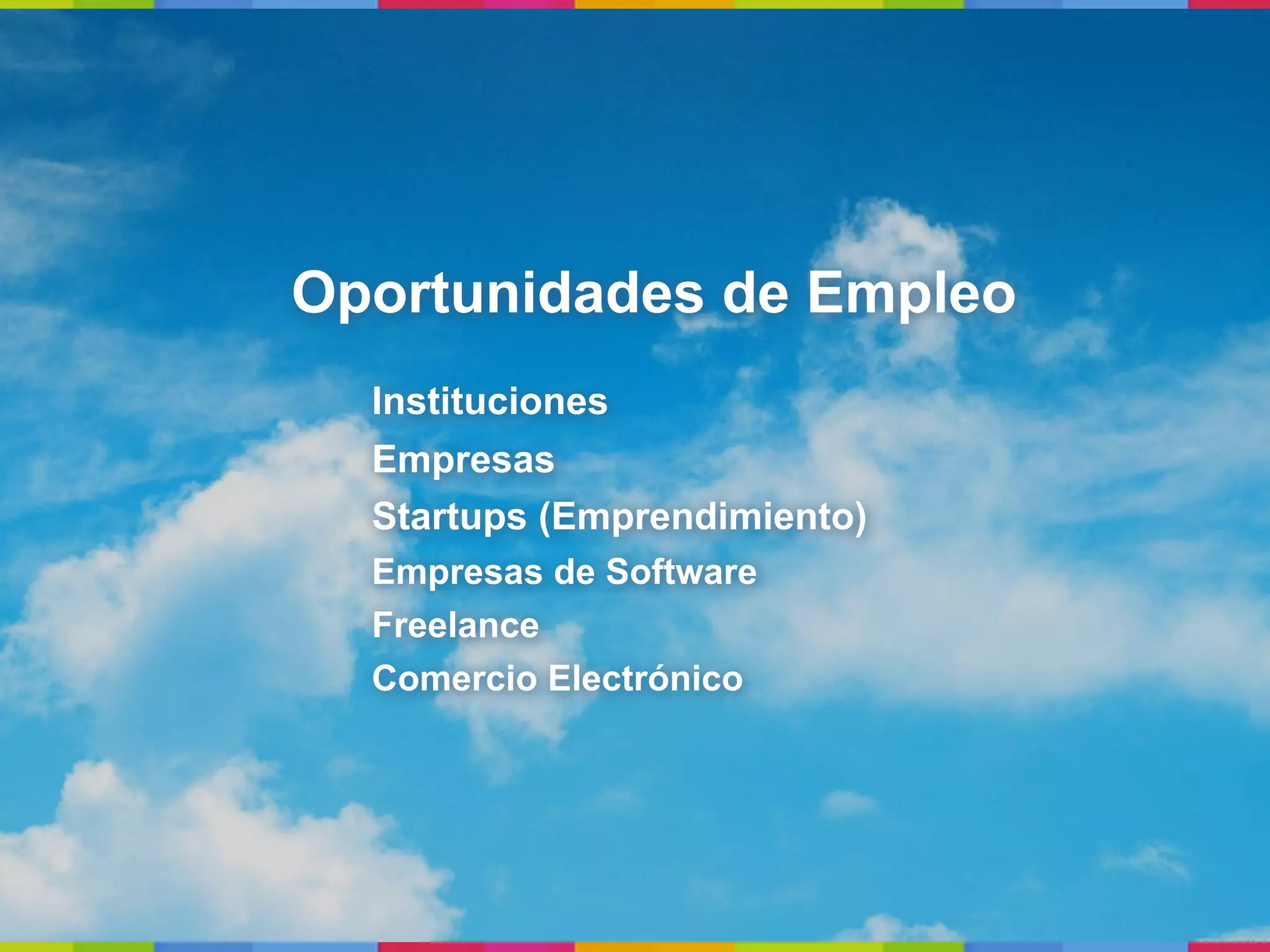 Oportunidades de Empleo
  Instituciones
  Empresas
  Startups (Emprendimiento)
  Empresas de Software
  Freelance
  Comercio Electrónico
 