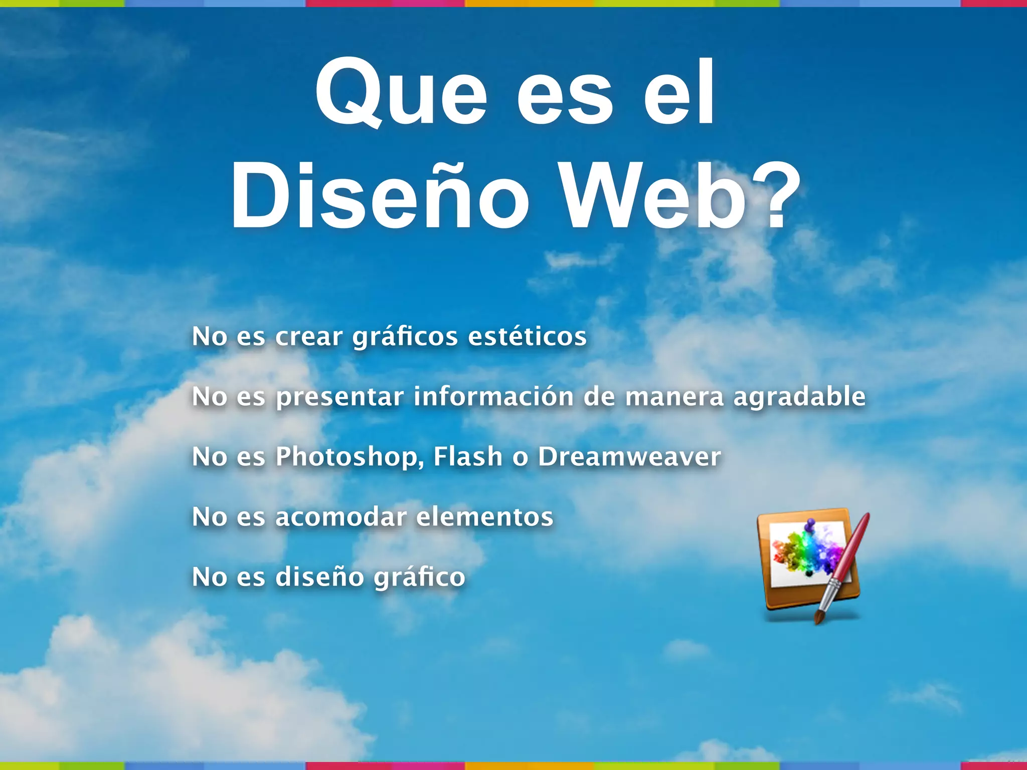 Que es el
  Diseño Web?
No es crear gráﬁcos estéticos

No es presentar información de manera agradable

No es Photoshop, Flash o Dreamweaver

No es acomodar elementos

No es diseño gráﬁco
 