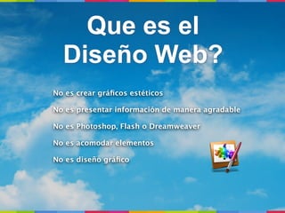 Que es el
  Diseño Web?
No es crear gráﬁcos estéticos

No es presentar información de manera agradable

No es Photoshop, Flash o Dreamweaver

No es acomodar elementos

No es diseño gráﬁco
 