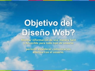 Objetivo del
Diseño Web?
Mostrar información de una manera facil
 y Accesible para todo tipo de usuario

   permitir establecer comunicación
       efectiva con el usuario.
 