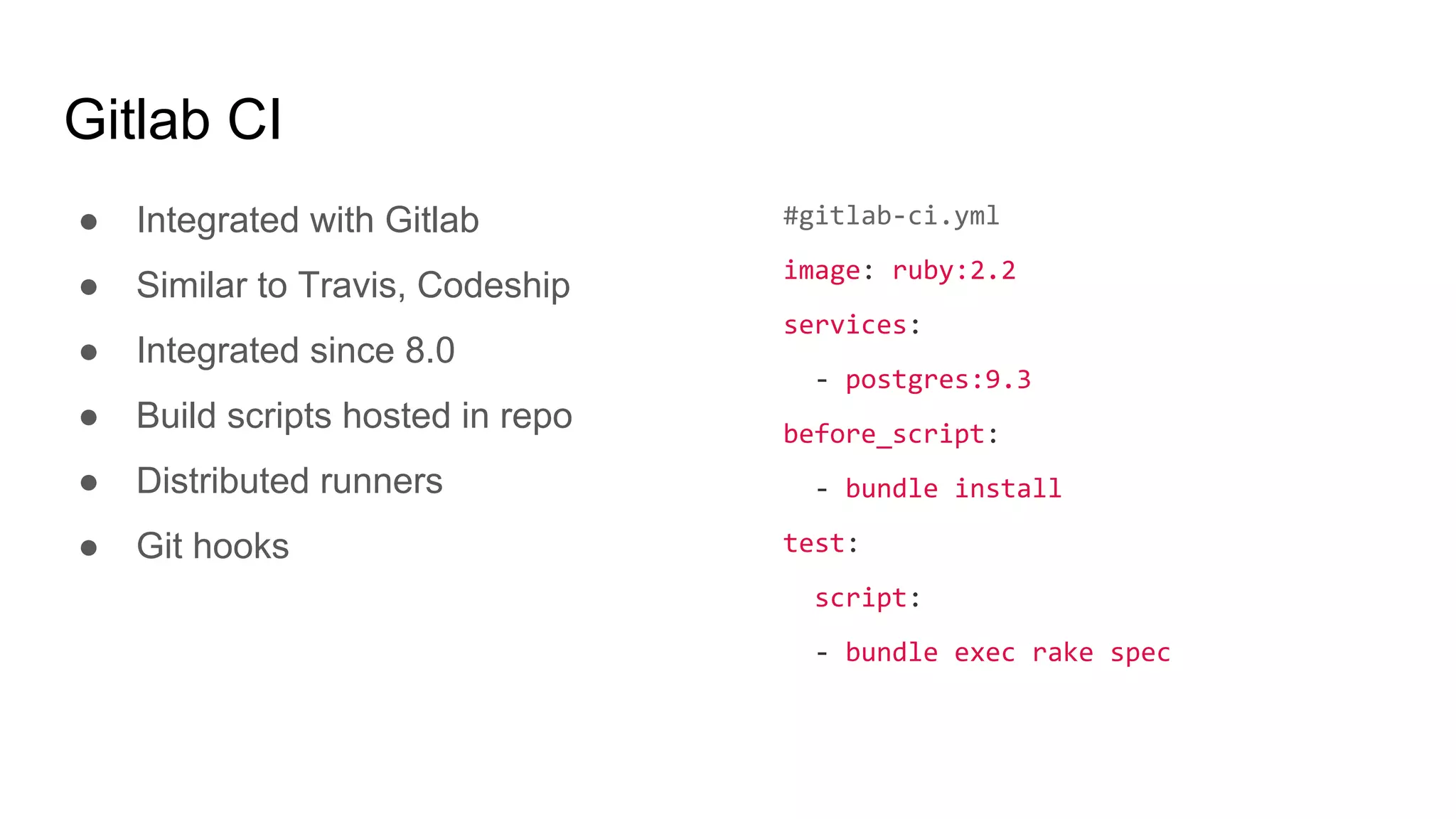 Gitlab CI
● Integrated with Gitlab
● Similar to Travis, Codeship
● Integrated since 8.0
● Build scripts hosted in repo
● Distributed runners
● Git hooks
#gitlab-ci.yml
image: ruby:2.2
services:
- postgres:9.3
before_script:
- bundle install
test:
script:
- bundle exec rake spec
 