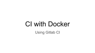 CI with Docker
Using Gitlab CI
 