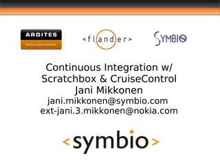 Continuous Integration w/
Scratchbox & CruiseControl
       Jani Mikkonen
 jani.mikkonen@symbio.com
ext-jani.3.mikkonen@nokia.com
 