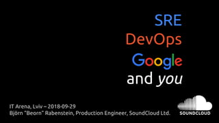 SRE?
DevOps?
Google
and you?
IT Arena, Lviv – 2018-09-29
Björn “Beorn” Rabenstein, Production Engineer, SoundCloud Ltd.
 
