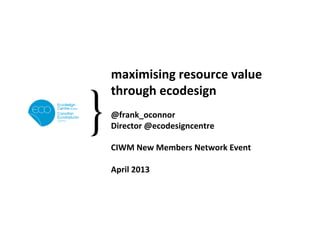 maximising	
  resource	
  value	
  
through	
  ecodesign	
  
	
  
@frank_oconnor	
  
Director	
  @ecodesigncentre	
  
	
  
CIWM	
  New	
  Members	
  Network	
  Event	
  	
  
	
  
April	
  2013	
  
	
  
	
  
	
  
 
