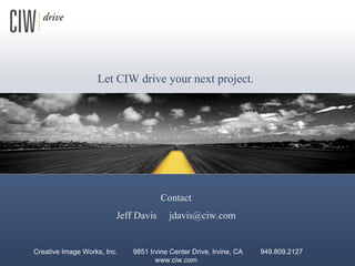 Let CIW drive your next project. Creative Image Works, Inc.  9851 Irvine Center Drive, Irvine, CA  949.809.2127  www.ciw.com Contact Jeff Davis  [email_address] 