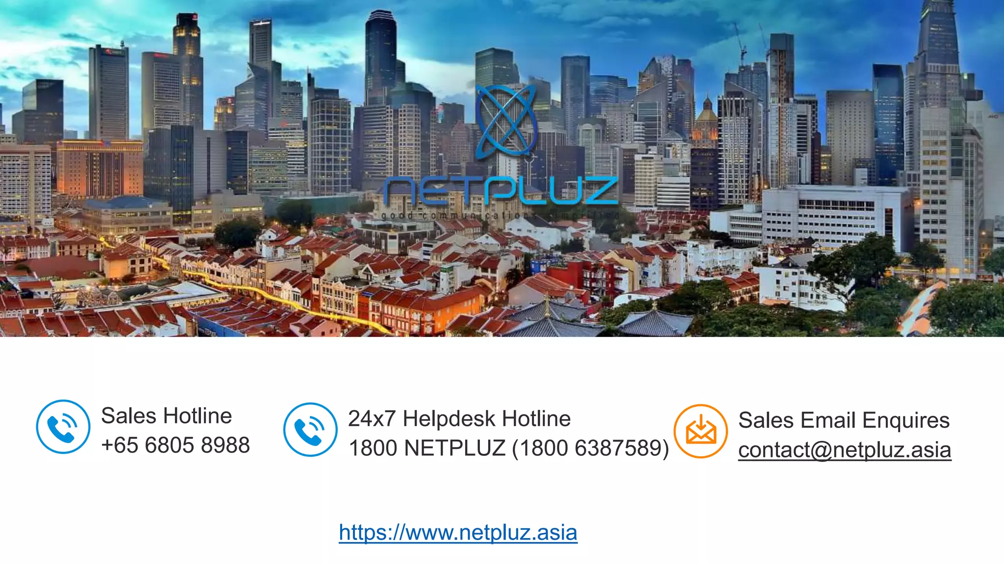 PRIVATE AND CONFIDENTIAL
Sales Hotline
+65 6805 8988
Sales Email Enquires
contact@netpluz.asia
24x7 Helpdesk Hotline
1800 NETPLUZ (1800 6387589)
https://www.netpluz.asia
 