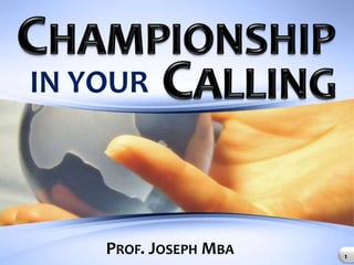 Championship Calling IN YOUR Prof. Joseph Mba 1 