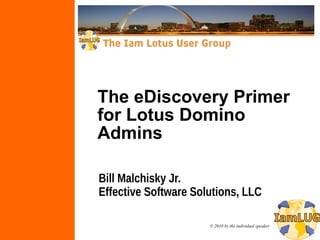 The eDiscovery Primer
for Lotus Domino
Admins

Bill Malchisky Jr.
Effective Software Solutions, LLC

                      © 2010 by the individual speaker
 