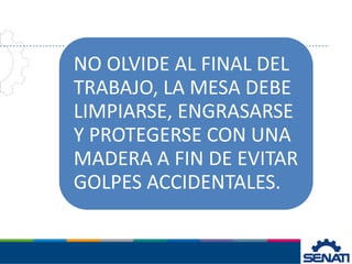 NO OLVIDE AL FINAL DEL
TRABAJO, LA MESA DEBE
LIMPIARSE, ENGRASARSE
Y PROTEGERSE CON UNA
MADERA A FIN DE EVITAR
GOLPES ACCIDENTALES.
 