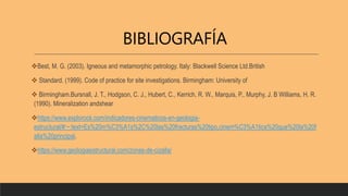 BIBLIOGRAFÍA
Best, M. G. (2003). Igneous and metamorphic petrology. Italy: Blackwell Science Ltd.British
 Standard. (1999). Code of practice for site investigations. Birmingham: University of
 Birmingham.Bursnall, J. T., Hodgson, C. J., Hubert, C., Kerrich, R. W., Marquis, P., Murphy, J. B Williams, H. R.
(1990). Mineralization andshear
https://www.explorock.com/indicadores-cinematicos-en-geologia-
estructural/#:~:text=Es%20m%C3%A1s%2C%20las%20fracturas%20tipo,cinem%C3%A1tica%20que%20la%20f
alla%20principal.
https://www.geologiaestructural.com/zonas-de-cizalla/
 