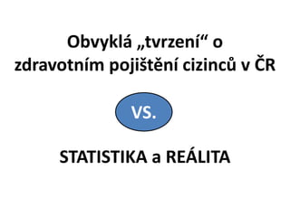 Obvyklá „tvrzení“ o
zdravotním pojištění cizinců v ČR
STATISTIKA a REÁLITA
VS.
 
