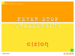 소셜벤처 경연대회 성장보고서




                NEVER STOP
               CHALLENGING



©2010 CIZION
 