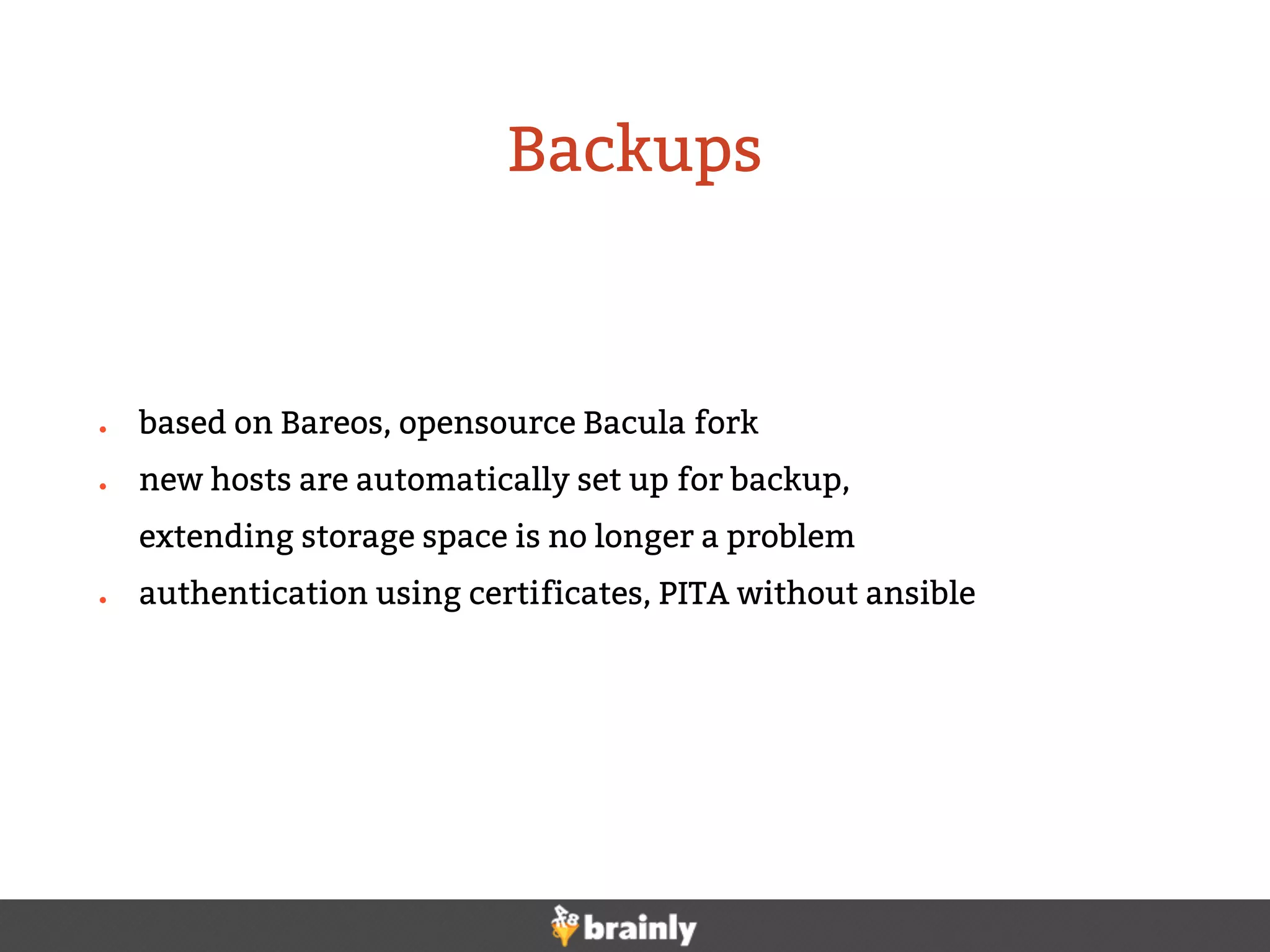 ● based on Bareos, opensource Bacula fork
● new hosts are automatically set up for backup,
extending storage space is no longer a problem
● authentication using certificates, PITA without ansible
Backups
 