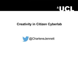 Creativity in Citizen Cyberlab
@CharleneJennett
 