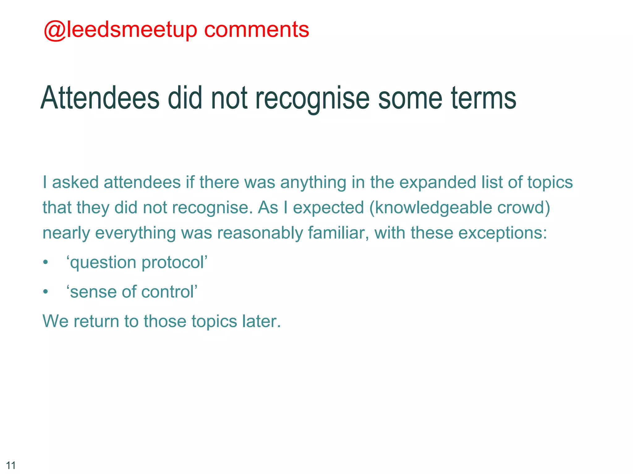 @leedsmeetup comments
Attendees did not recognise some terms
I asked attendees if there was anything in the expanded list of topics
that they did not recognise. As I expected (knowledgeable crowd)
nearly everything was reasonably familiar, with these exceptions:
• ‘question protocol’
• ‘sense of control’
We return to those topics later.
11
 