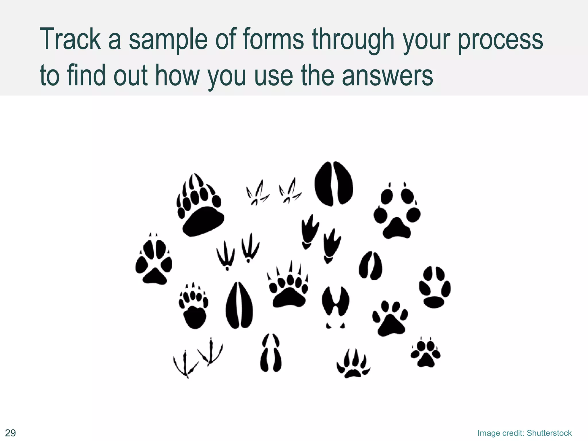 Track a sample of forms through your process
to find out how you use the answers
29 Image credit: Shutterstock
 