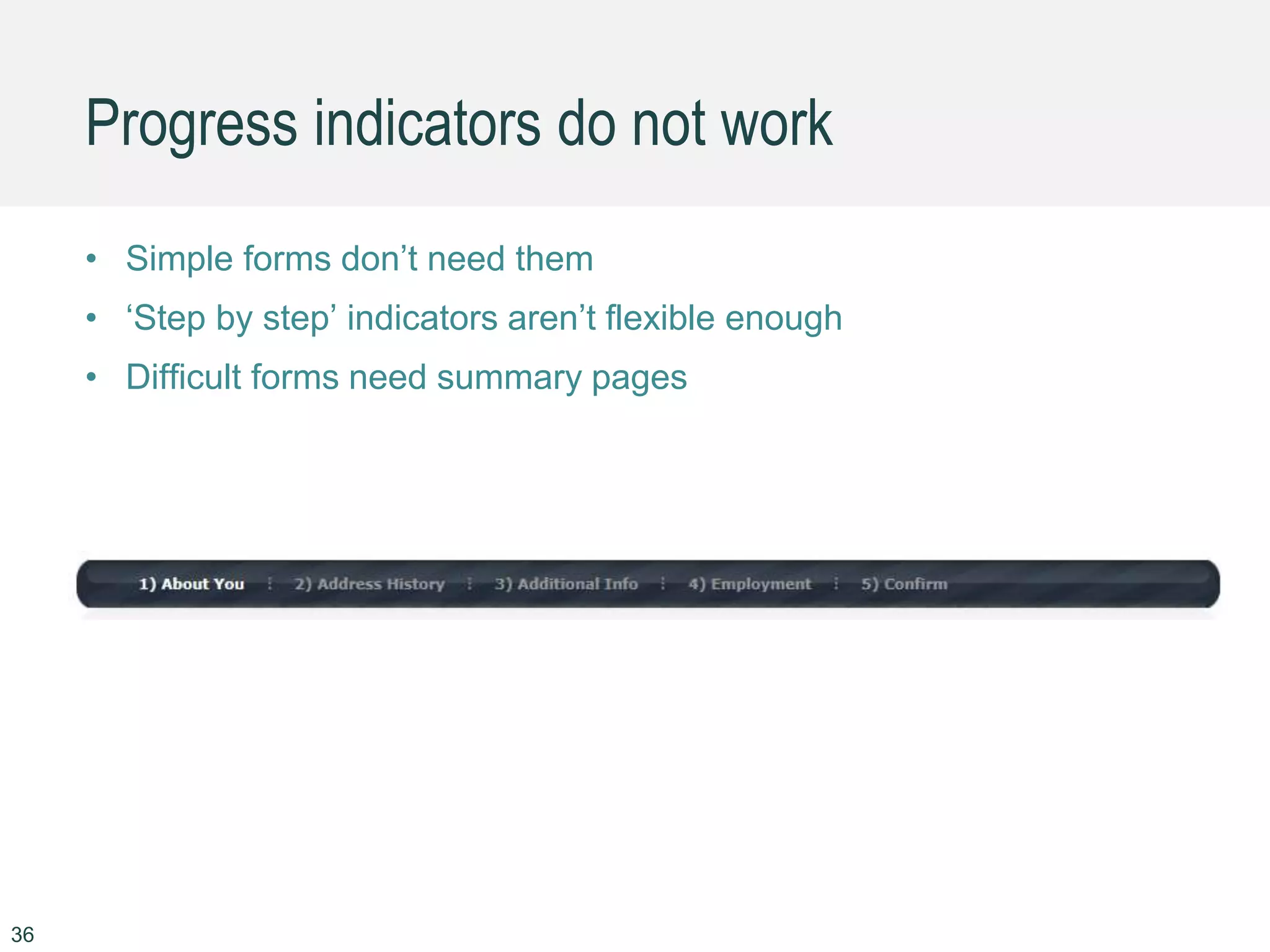 Progress indicators do not work
• Simple forms don’t need them
• ‘Step by step’ indicators aren’t flexible enough
• Difficult forms need summary pages
36
 