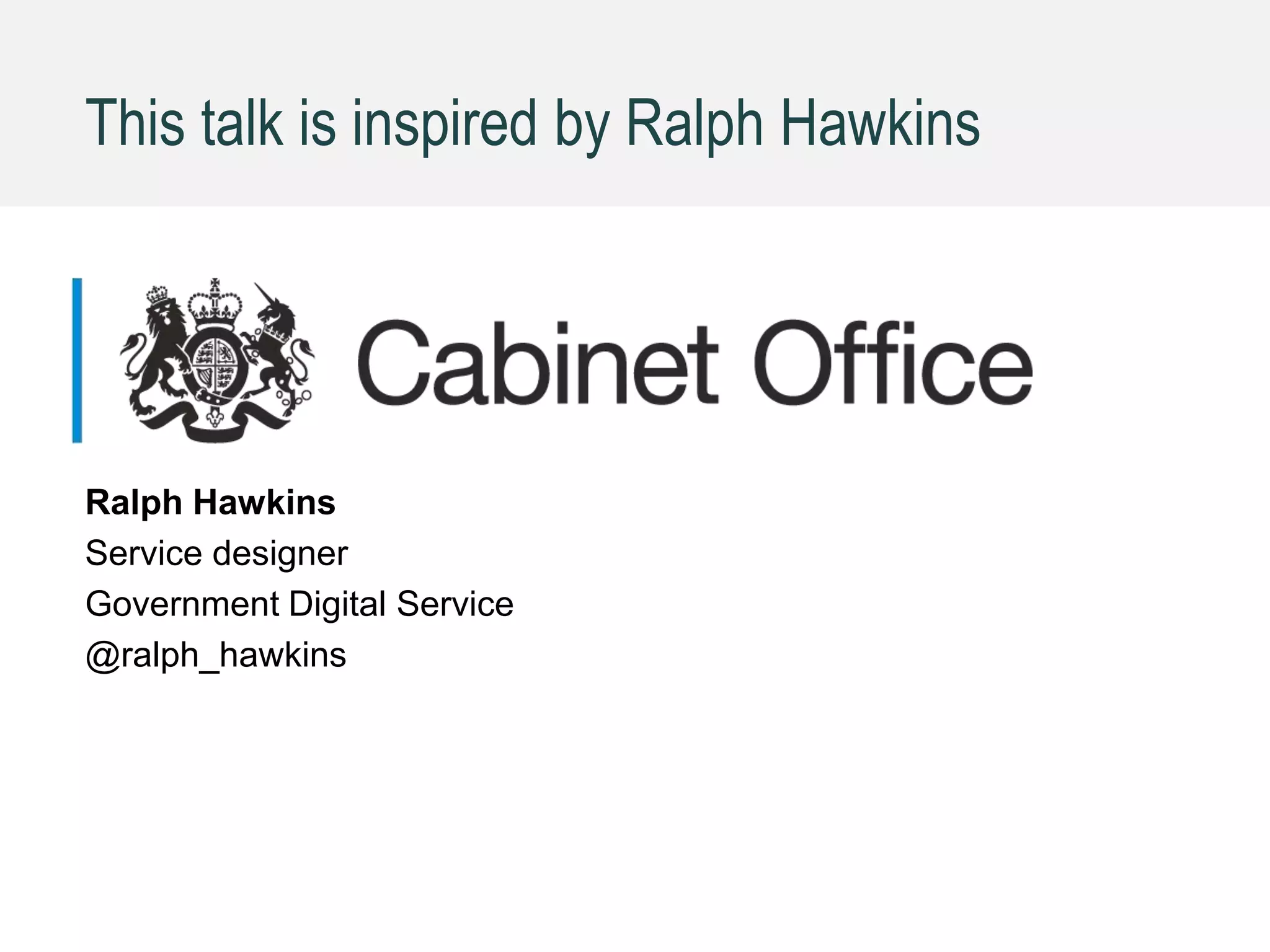 This talk is inspired by Ralph Hawkins
Ralph Hawkins
Service designer
Government Digital Service
@ralph_hawkins
 