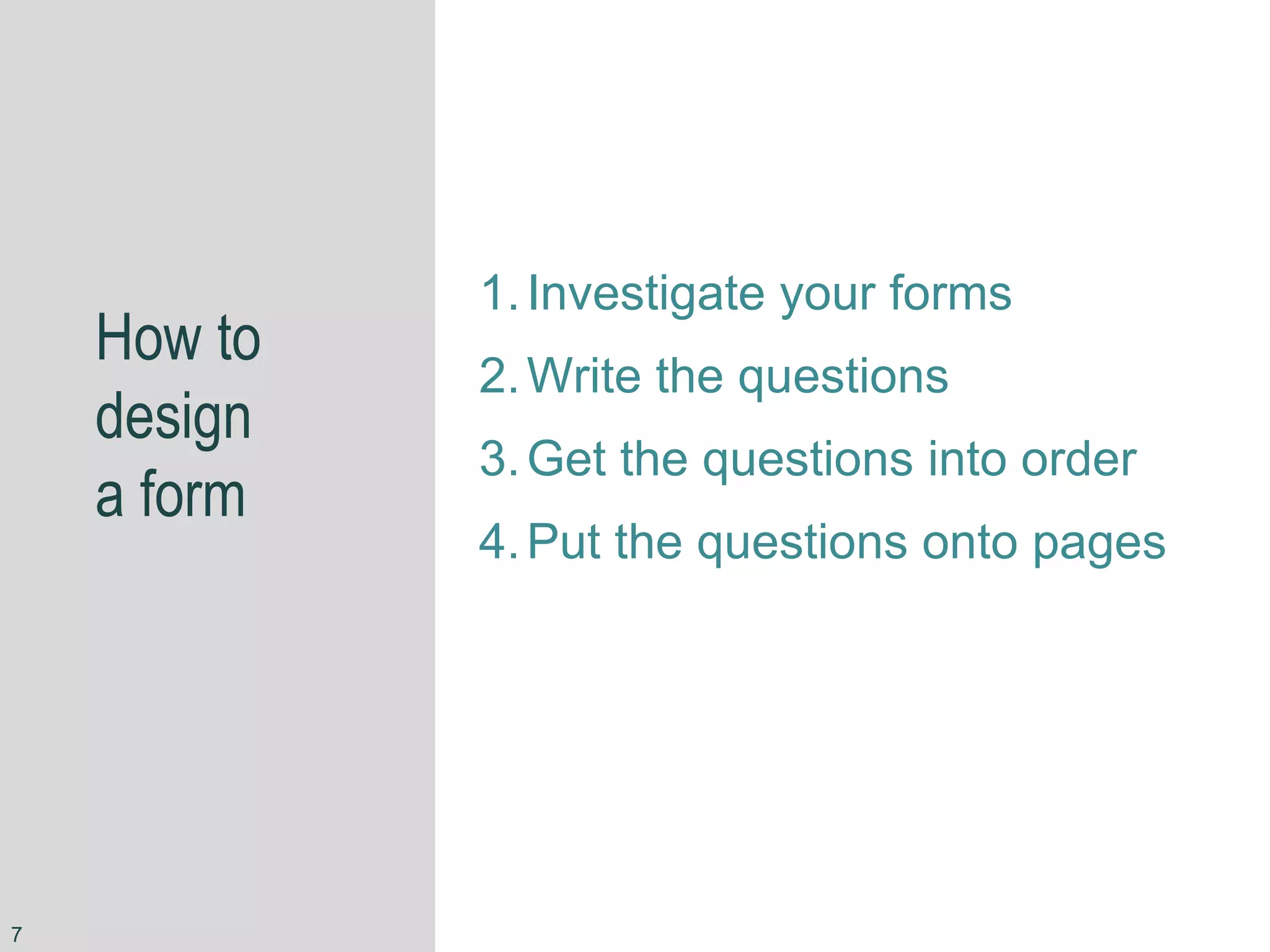 How to
design
a form
1.Investigate your forms
2.Write the questions
3.Get the questions into order
4.Put the questions onto pages
7
 