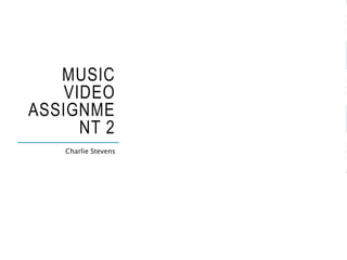 MUSIC
VIDEO
ASSIGNME
NT 2
Charlie Stevens
 