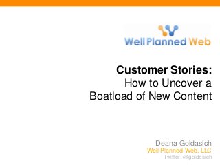 Twitter: @goldasich
Customer Stories:
How to Uncover a
Boatload of New Content
Deana Goldasich
Well Planned Web, LLC
Twitter: @goldasich
 