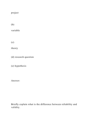 project
(b)
variable
(c)
theory
(d) research question
(e) hypothesis
Answer:
Briefly explain what is the difference between reliability and
validity.
 