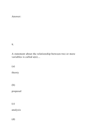 Answer:
9.
A statement about the relationship between two or more
variables is called a(n)…
(a)
theory
(b)
proposal
(c)
analysis
(d)
 
