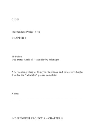 CJ 301
Independent Project # 4a
CHAPTER 8
10 Points
Due Date: April 19 – Sunday by midnight
After reading Chapter 8 in your textbook and notes for Chapter
8 under the “Modules” please complete:
Name:
_____________________________________________________
_______
INDEPENDENT PROJECT A – CHAPTER 8
 