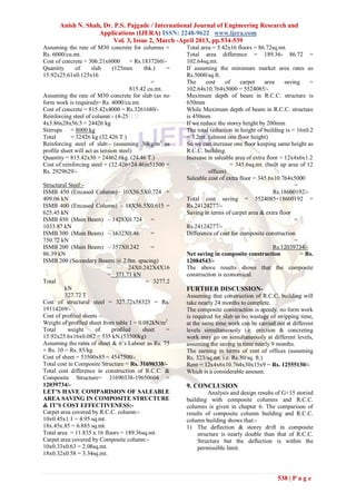 Anish N. Shah, Dr. P.S. Pajgade / International Journal of Engineering Research and
                    Applications (IJERA) ISSN: 2248-9622 www.ijera.com
                         Vol. 3, Issue 2, March -April 2013, pp.534-539
Assuming the rate of M30 concrete for columns =          Total area = 5.42x16 floors = 86.72sq.mt.
Rs. 6000/cu.mt.                                          Total area difference = 189.36- 86.72 =
Cost of concrete = 306.21x6000         = Rs.1837260/-    102.64sq.mt.
Quantity      of      slab     (125mm        thk.)   =   If assuming the minimum market area rates as
15.92x25.61x0.125x16                                     Rs.5000/sq.ft.
                                                =        The     cost     of    carpet     area     saving   =
                                       815.42 cu.mt.     102.64x10.764x5000 = 5524085/-
Assuming the rate of M30 concrete for slab (as no        Maximum depth of beam in R.C.C. structure is
form work is required)= Rs. 4000/cu.mt.                  650mm
Cost of concrete = 815.42x4000 = Rs.3261680/-            While Maximum depth of beam in R.C.C. structure
Reinforcing steel of column:- (4-25                    is 450mm
4x3.86x28x56.5 = 24426 kg                                If we reduce the storey height by 200mm
Stirrups = 8000 kg                                       The total reduction in height of building is = 16x0.2
Total       = 32426 kg (32.426 T.)                       = 3.2mt. (almost one floor height)
Reinforcing steel of slab:- (assuming 30kg/m3 as         So we can increase one floor keeping same height as
profile sheet will act as tension steel)                 R.C.C. building.
Quantity = 815.42x30 = 24462.6kg. (24.46 T.)             Increase in saleable area of extra floor = 12x4x6x1.2
Cost of reinforcing steel = (32.426+24.46)x51500 =                          = 345.6sq.mt. (built up area of 12
Rs. 2929629/-                                                     offices)
                                                         Saleable cost of extra floor = 345.6x10.764x5000
Structural Steel:-                                                                                      =
ISMB 450 (Encased Column)– 10X56.5X0.724 =                                                     Rs.18600192/-
409.06 kN                                                Total cost saving = 5524085+18600192 =
ISMB 400 (Encased Column) – 18X56.5X0.615 =              Rs.24124277/-
625.45 kN                                                Saving in terms of carpet area & extra floor
ISMB 450 (Main Beam) – 1428X0.724 =                                                                     =
1033.87 kN                                               Rs.24124277/-
ISMB 300 (Main Beam) – 1632X0.46             =           Difference of cost for composite construction
750.72 kN                                                                                               =
ISMB 200 (Main Beam) – 357X0.242             =                                                 Rs.12039734/-
86.39 kN                                                 Net saving in composite construction             = Rs.
ISMB 200 (Secondary Beams @ 2.0m. spacing)               12084543/-
                           –        24X0.242X4X16        The above results shows that the composite
                           = 371.71 kN                   construction is economical.
Total                                      = 3277.2
         kN                                              FURTHER DISCUSSION-
         327.72 T                                        Assuming that construction of R.C.C. building will
Cost of structural steel = 327.72x58325 = Rs.            take nearly 24 months to complete.
19114269/-                                               The composite construction is speedy, no form work
Cost of profiled sheets –                                is required for slab so no wastage of stripping time,
Weight of profiled sheet from table 1 = 0.082kN/m2       at the same time work can be carried out at different
Total     weight      of     profiled    sheet    =      levels simultaneously i.e. erection & concreting
15.92x25.6x16x0.082 = 535 kN.(53500kg)                   work may go on simultaneously at different levels,
Assuming the rates of sheet & it’s Labour as Rs. 75      assuming the saving in time nearly 9 months.
+ Rs. 10 = Rs. 85/kg                                     The earning in terms of rent of offices (assuming
Cost of sheet = 53500x85 = 4547500/-                     Rs. 323/sq.mt. i.e. Rs.30/sq. ft.)
Total cost in Composite Structure = Rs. 31690338/-       Rent = 12x4x6x10.764x30x15x9 = Rs. 12555130/-
Total cost difference in construction of R.C.C. &        Which is a considerable amount.
Composite Structure= 31690338-19650604 =
12039734/-                                               9. CONCLUSION
LET’S HAVE COMPARISION OF SALEABLE                                Analysis and design results of G+15 storied
AREA SAVING IN COMPOSITE STRUCTURE                       building with composite columns and R.C.C.
& IT’S COST EFFECTIVENESS:-                              columns is given in chapter 6. The comparison of
Carpet area covered by R.C.C. column:-                   results of composite column building and R.C.C.
10x0.45x1.1 = 4.95 sq.mt.                                column building shows that:-
18x.45x.85 = 6.885 sq.mt.                                1) The deflection & storey drift in composite
Total area = 11.835 x 16 floors = 189.36sq.mt.               structure is nearly double than that of R.C.C.
Carpet area covered by Composite column:-                    Structure but the deflection is within the
10x0.33x0.63 = 2.08sq.mt.                                    permissible limit.
18x0.32x0.58 = 3.34sq.mt.



                                                                                               538 | P a g e
 