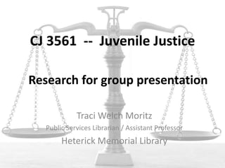 CJ 3561 -- Juvenile Justice
Traci Welch Moritz
Public Services Librarian / Assistant Professor
Heterick Memorial Library
Research for group presentation
 