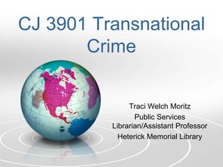 CJ 3901 Transnational
Crime
Traci Welch Moritz
Public Services
Librarian/Assistant Professor
Heterick Memorial Library
 