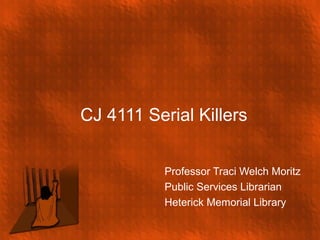 CJ 4111 Serial Killers
Professor Traci Welch Moritz
Public Services Librarian
Heterick Memorial Library
 