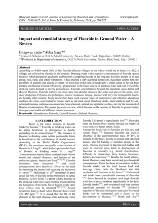 Bhagwan yadav et al Int. Journal of Engineering Research and Applications
ISSN : 2248-9622, Vol. 4, Issue 2( Version 1), February 2014, pp.570-577

RESEARCH ARTICLE

www.ijera.com

OPEN ACCESS

Impact and remedial strategy of Fluoride in Ground Water – A
Review
Bhagwan yadav*Abha Garg**
*Research Scholar in Dr.K.N.Modi University, Newai, Distt. Tonk, Rajasthan - 304021 (India)
**Professor in Department of chemistry, Dr.K.N.Modi University, Newai, Distt.Tonk, Raj. - 304021
Abstract
According to WHO report 20% of the fluoride-affected villages in the whole world are in India, viz 33,231
villages are affected by fluoride in the country. Drinking water with excessive concentration of fluoride causes
fluorosis which progresses gradually and becomes a crippling malady in the long run. It affects people of all age
group, rich, rural, and urban population. It has attained a very alarming dimension. Rajasthan suffers both the
problems of quantity and quality of water. In most part of the state groundwater is either saline or having high
nitrates and fluoride content. Obviously, groundwater is the major source of drinking water and over 94% of the
drinking water demand is met by groundwater. Fluoride concentrations beyond the standards cause dental and
skeletal fluorosis. Fluoride toxicity can also cause non-skeletal diseases like aches and pain in the joints, nonulcer dyspepsia, Polyurea and polydipsia, muscle weakness, fatigue, anemia with very low hemoglobin levels,
etc besides other reasons. Many researchers have used various types of inexpensive and effective adsorption
medium like clays, solid industrial wastes such as red mud, spent bleaching earths, spent catalysts and fly ash,
activated alumina, carbonaceous materials, bone charcoal, natural and synthetic zeolites, etc. for the treatment of
fluoride contamination. This paper presents a review, which focuses on the sources of fluoride in ground water,
its impacts on health and different control measures.
Keywords : Groundwater, Fluoride, Dental Fluorosis, Skeletal Fluorosis.

I. INTRODUCTION
Water is the major medium of fluoride
intake by humans [1]. Fluoride in drinking water can
be either beneficial or detrimental to health,
depending on its concentration [2]. The presence of
fluoride in drinking water within permissible limits
is beneficial in the calcification of dental enamel.
According to the World Health Organization
(WHO), the maximum acceptable concentration of
fluoride is 1.5 mg/l[3], while India’s permissible limit
of fluoride in drinking water is 1 mg/l[4]
.Concentrations beyond these standards have shown
dental and skeletal fluorosis, and lesions of the
endocrine glands, thyroid and liver[4],[5], [6]. Fluoride
stimulates bone formation [7] and small
concentrations have beneficial effects on the teeth
by hardening the enamel and reducing the incidence
of caries [8]. McDonagh et al.[9] described in great
detail the role of fluoride in the prevention of dental
fluorosis. At low levels (<2 ppm) soluble fluoride in
the drinking water may cause mottled enamel during
the formation of the teeth, but at higher levels other
toxic effects may be observed[10],[11],[12]. Severe
symptoms lead to death when fluoride doses reach
250–450 ppm [13]. It is found that the IQ of the
children in the high fluoride areas (drinking water
www.ijera.com

fluoride 3.15 ppm) is significantly low [14]. Fluorides
enter the human body mainly through the intake of
water and, to a lesser extent, foods.
Among the foods rich in fluorides are fish, tea, and
certain drugs [15]. Ingested fluorides are quickly
absorbed in the gastrointestinal tract, 35–48% is
retained by the body, mostly in skeletal and calcified
tissues, and the balance is excreted largely in the
urine. Chronic ingestion of fluoride-rich fodder and
water in endemic areas leads to development of
fluorosis in animal’s e.g. dental discoloration,
difficulty in mastication, bony lesions, lameness,
debility and mortality [16]. Besides the health effects,
dental fluorosis may have social and psychological
consequences. There has been an escalation in daily
fluoride intake via the total human food and
beverage chain, with the likelihood that this
escalation will continue in the future [17]. Carbonated
soft drinks have considerable amounts of fluorides
[18]
. Beers brewed in locations with high fluoride
water levels may contribute significantly to the daily
fluoride intake [19], and sweetened iced teas contain
significant amounts of fluoride [20]. Children’s
ingestion of fluoride from juices and juice-flavoured
drinks can be substantial and a factor in the
development of fluorosis [21]. Borah and Dey[22]
570 | P a g e

 
