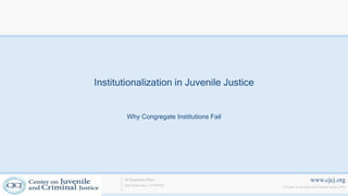 www.cjcj.org
© Center on Juvenile and Criminal Justice 2013
40 Boardman Place
San Francisco, CA 94103
Institutionalization in Juvenile Justice
Why Congregate Institutions Fail
 