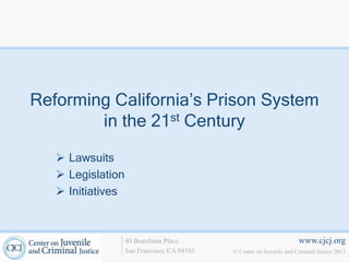 www.cjcj.org
© Center on Juvenile and Criminal Justice 2013
40 Boardman Place
San Francisco, CA 94103
Reforming California’s Prison System
in the 21st Century
 Lawsuits
 Legislation
 Initiatives
 