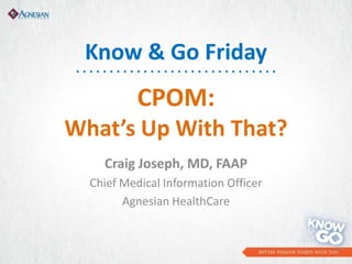 CPOM:
What’s Up With That?
Craig Joseph, MD, FAAP
Chief Medical Information Officer
Agnesian HealthCare
Know & Go Friday
. . . . . . . . . . . . . . . . . . . . . . . . . . . . . .
 