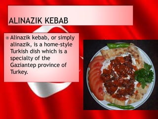  Alinazik kebab, or simply
alinazik, is a home-style
Turkish dish which is a
specialty of the
Gaziantep province of
Turkey.
 
