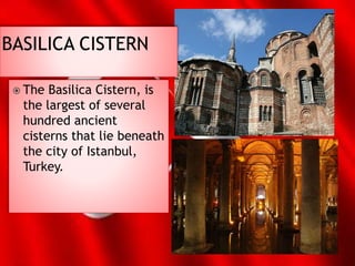  The Basilica Cistern, is
the largest of several
hundred ancient
cisterns that lie beneath
the city of Istanbul,
Turkey.
 