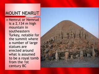  Nemrut or Nemrud
is a 2,134 m high
mountain in
southeastern
Turkey, notable for
the summit where
a number of large
statues are
erected around
what is assumed
to be a royal tomb
from the 1st
century BC
 