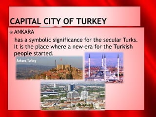  ANKARA
has a symbolic significance for the secular Turks.
It is the place where a new era for the Turkish
people started.
 